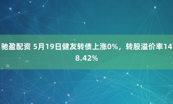 驰盈配资 5月19日健友转债上涨0%，转股溢价率148.42%