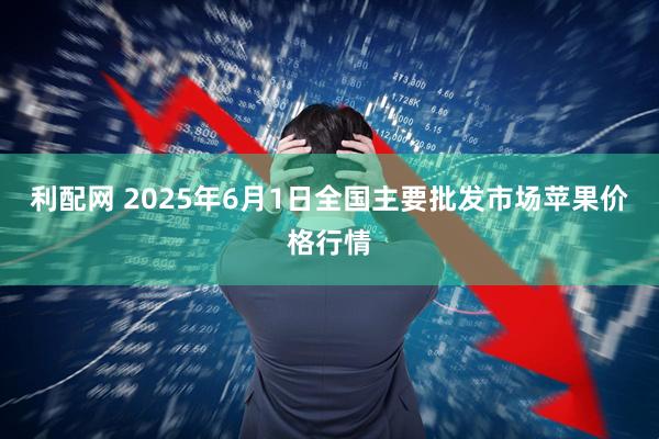 利配网 2025年6月1日全国主要批发市场苹果价格行情