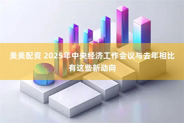 美美配资 2025年中央经济工作会议与去年相比有这些新动向
