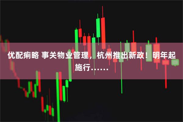 优配痢略 事关物业管理，杭州推出新政！明年起施行……