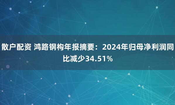 散户配资 鸿路钢构年报摘要：2024年归母净利润同比减少34.51%