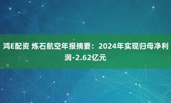鸿E配资 炼石航空年报摘要：2024年实现归母净利润-2.62亿元