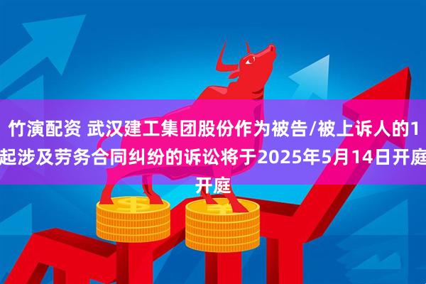 竹演配资 武汉建工集团股份作为被告/被上诉人的1起涉及劳务合同纠纷的诉讼将于2025年5月14日开庭