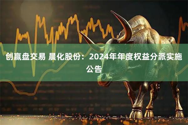 创赢盘交易 晨化股份：2024年年度权益分派实施公告