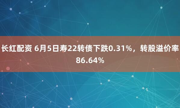 长红配资 6月5日寿22转债下跌0.31%，转股溢价率86.64%