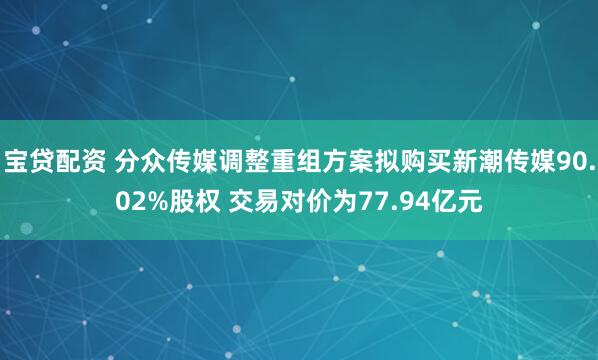 宝贷配资 分众传媒调整重组方案拟购买新潮传媒90.02%股权 交易对价为77.94亿元