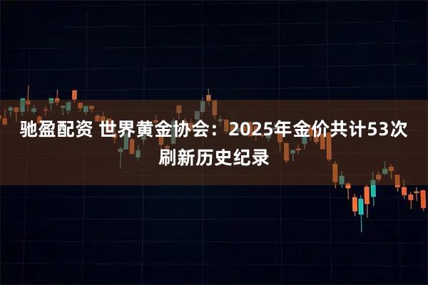 驰盈配资 世界黄金协会：2025年金价共计53次刷新历史纪录