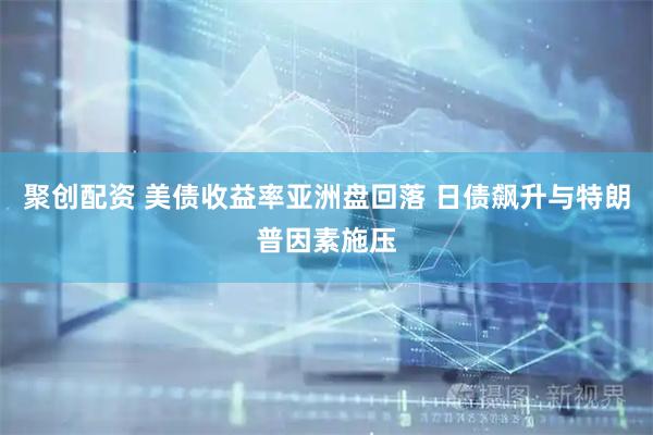聚创配资 美债收益率亚洲盘回落 日债飙升与特朗普因素施压