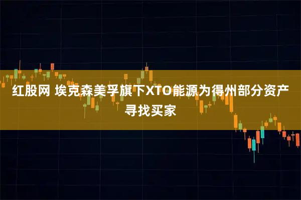 红股网 埃克森美孚旗下XTO能源为得州部分资产寻找买家