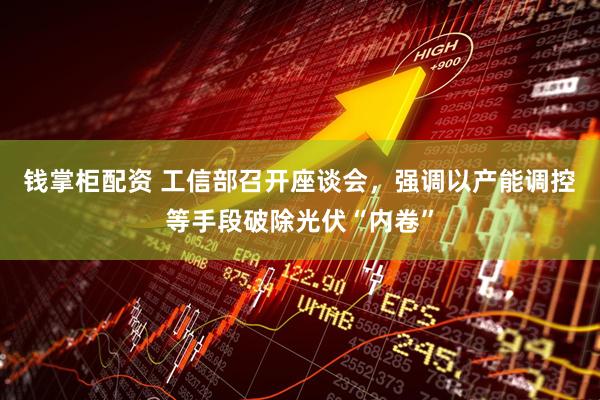 钱掌柜配资 工信部召开座谈会，强调以产能调控等手段破除光伏“内卷”
